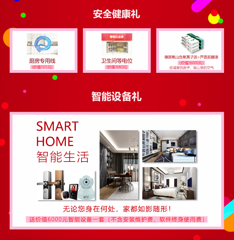 南京红牛装饰21周年店庆感恩月05安全健康礼：①价值1125元的厨房专用线②价值1680元的卫生间等电位③价值16000元的德国氧山负氧离子泥+芦荟面膜漆-住城里的房子，吸山里的空气。智能设备礼：送价值6000元智能设备一套（不含安装维护费、软件终身使用费）无论您身在何处，家都如影随行！