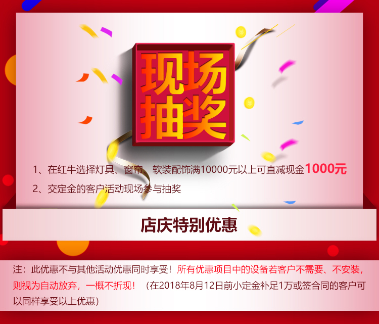 南京红牛装饰21周年店庆感恩月08店庆特别优惠：1、在红牛装饰选择灯具、窗帘、软装配饰满10000元以上可直减现金1000元 2、交定金的客户活动现场参与抽奖 注：此优惠不与其他活动优惠同时享受！所有优惠项目中的设备若客户不需要、不安装，则视为自动放弃，一概不折现！（在2018年8月31日前小定金补足1万或签合同的客户可以同样享受以上优惠）
